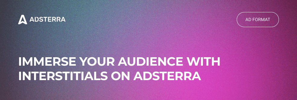 Immerse your audience with Interstitials: newly launched on Adsterra!